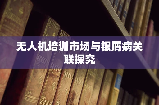 无人机培训市场与银屑病关联探究