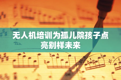 无人机培训为孤儿院孩子点亮别样未来