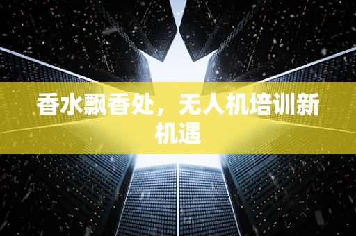 香水飘香处，无人机培训新机遇