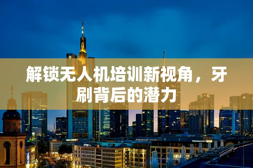 解锁无人机培训新视角，牙刷背后的潜力