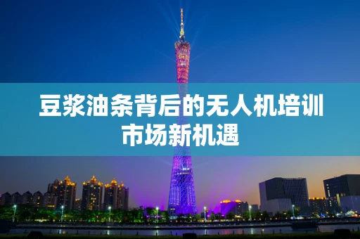 豆浆油条背后的无人机培训市场新机遇