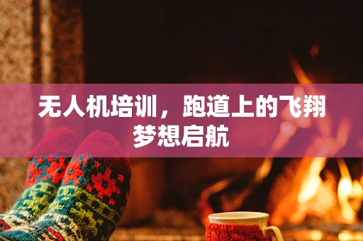 无人机培训，跑道上的飞翔梦想启航