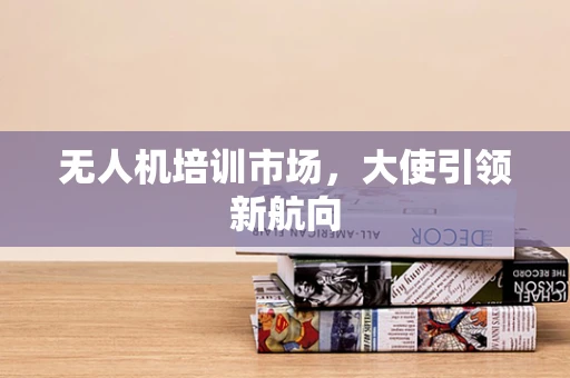 无人机培训市场，大使引领新航向