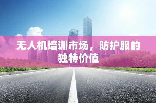 无人机培训市场，防护服的独特价值