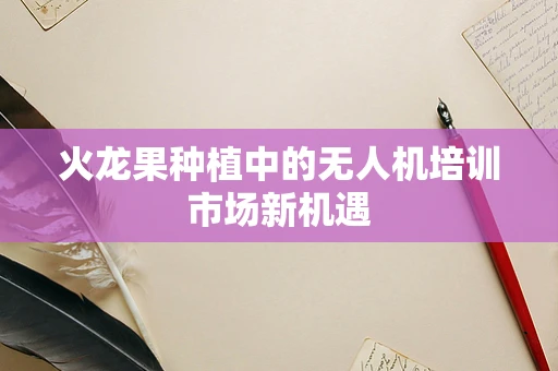 火龙果种植中的无人机培训市场新机遇