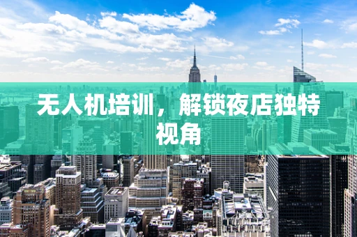无人机培训，解锁夜店独特视角