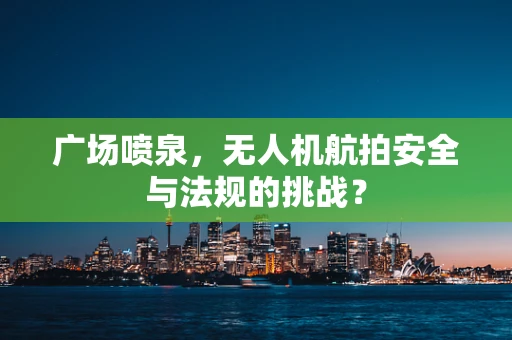 广场喷泉，无人机航拍安全与法规的挑战？