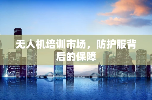 无人机培训市场，防护服背后的保障