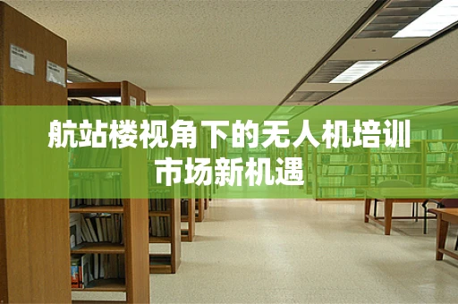 航站楼视角下的无人机培训市场新机遇