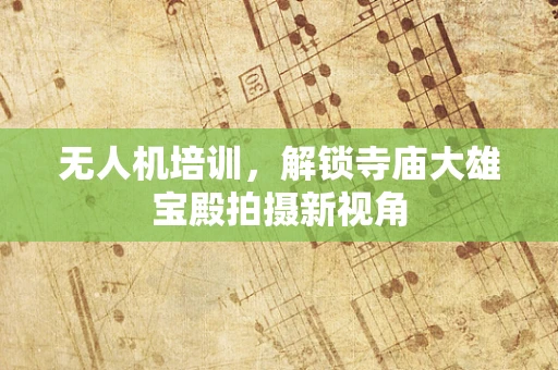 无人机培训，解锁寺庙大雄宝殿拍摄新视角