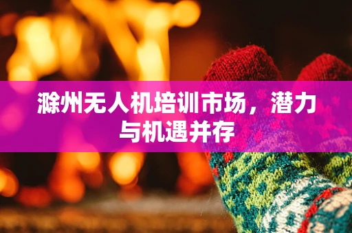 滁州无人机培训市场，潜力与机遇并存
