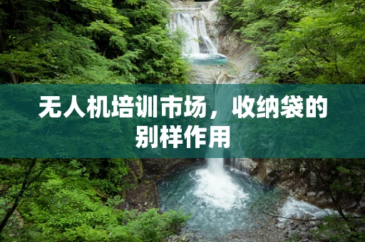 无人机培训市场，收纳袋的别样作用