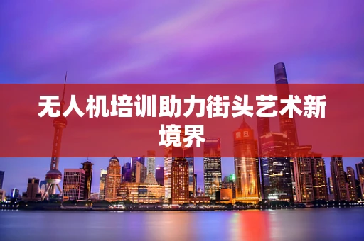 无人机培训助力街头艺术新境界