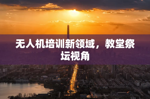 无人机培训新领域，教堂祭坛视角