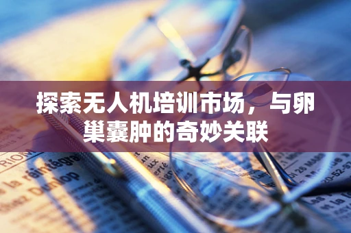 探索无人机培训市场，与卵巢囊肿的奇妙关联