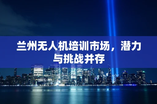 兰州无人机培训市场，潜力与挑战并存