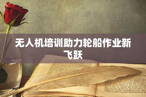 无人机培训助力轮船作业新飞跃