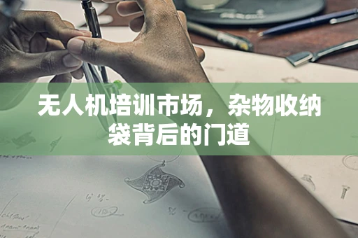 无人机培训市场，杂物收纳袋背后的门道
