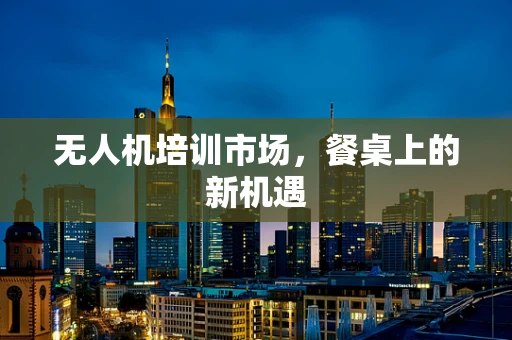 无人机培训市场，餐桌上的新机遇