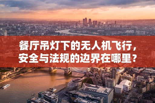 餐厅吊灯下的无人机飞行，安全与法规的边界在哪里？