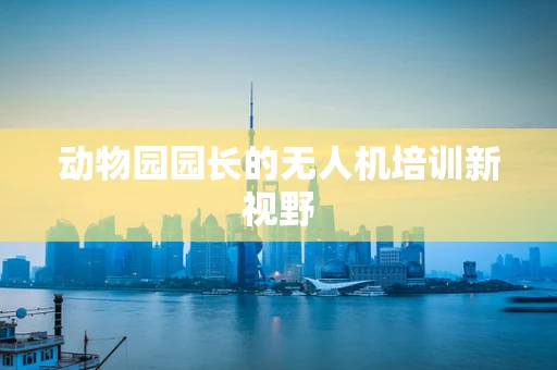 动物园园长的无人机培训新视野