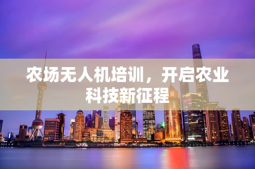 农场无人机培训，开启农业科技新征程