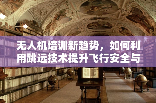 无人机培训新趋势，如何利用跳远技术提升飞行安全与效率？