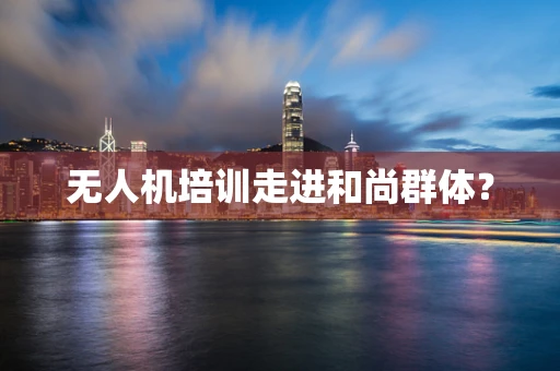 无人机培训走进和尚群体？