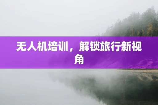 无人机培训，解锁旅行新视角