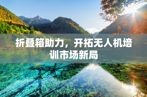 折叠箱助力，开拓无人机培训市场新局
