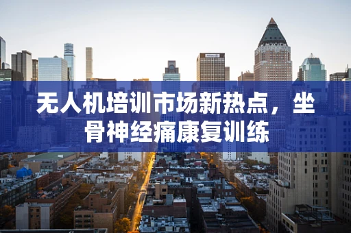 无人机培训市场新热点，坐骨神经痛康复训练