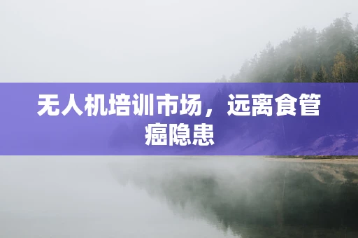 无人机培训市场，远离食管癌隐患