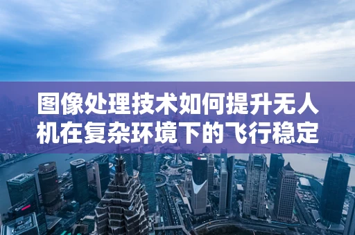图像处理技术如何提升无人机在复杂环境下的飞行稳定性？