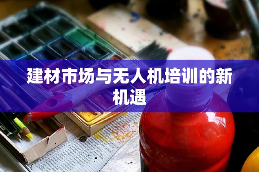 建材市场与无人机培训的新机遇