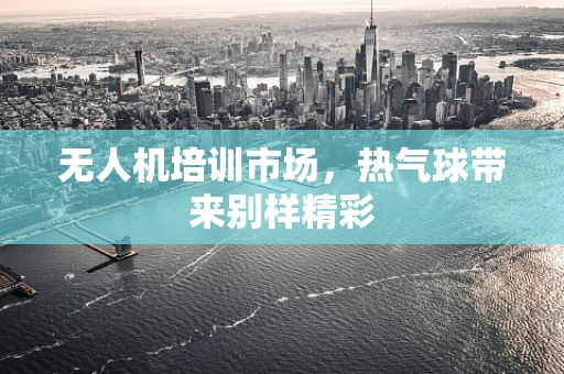 无人机培训市场，热气球带来别样精彩