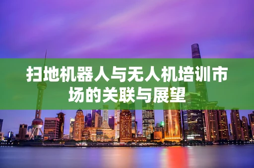 扫地机器人与无人机培训市场的关联与展望