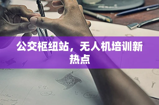 公交枢纽站，无人机培训新热点