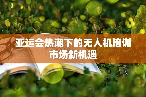 亚运会热潮下的无人机培训市场新机遇