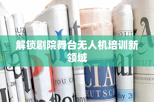 解锁剧院舞台无人机培训新领域