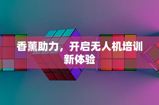 香薰助力，开启无人机培训新体验