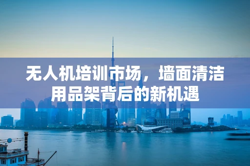 无人机培训市场，墙面清洁用品架背后的新机遇