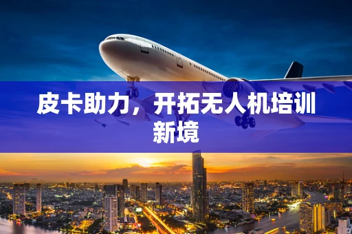 皮卡助力，开拓无人机培训新境