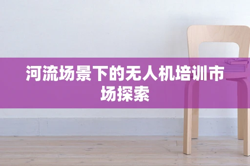 河流场景下的无人机培训市场探索