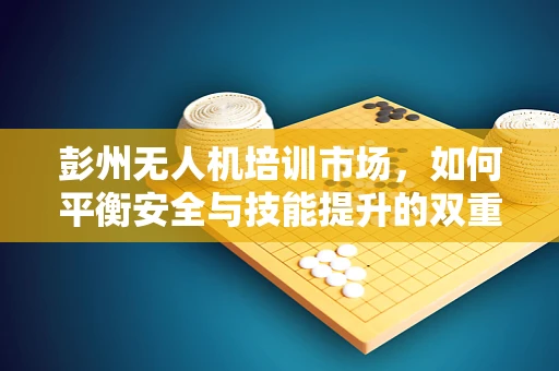 彭州无人机培训市场，如何平衡安全与技能提升的双重需求？