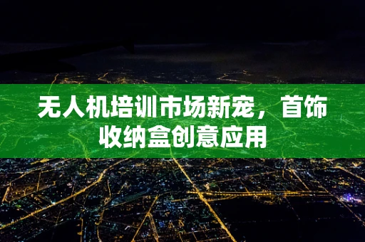 无人机培训市场新宠，首饰收纳盒创意应用