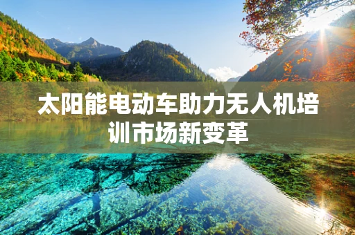 太阳能电动车助力无人机培训市场新变革