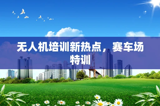 无人机培训新热点，赛车场特训