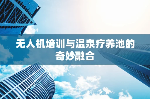 无人机培训与温泉疗养池的奇妙融合