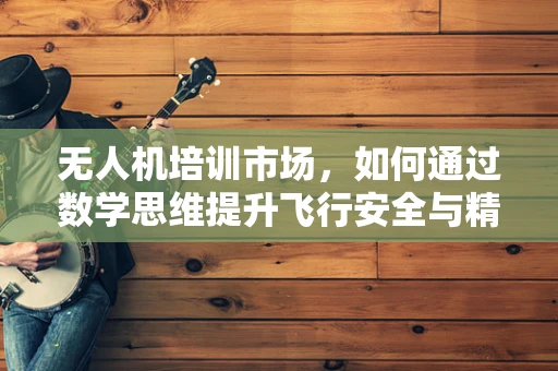 无人机培训市场，如何通过数学思维提升飞行安全与精准度？