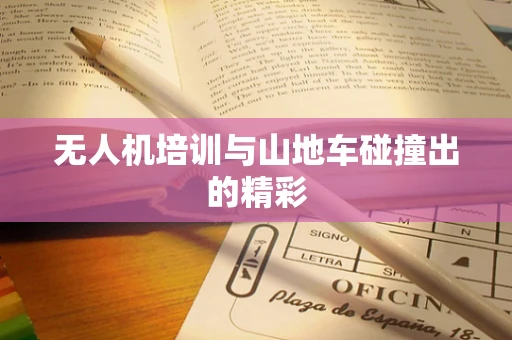 无人机培训与山地车碰撞出的精彩